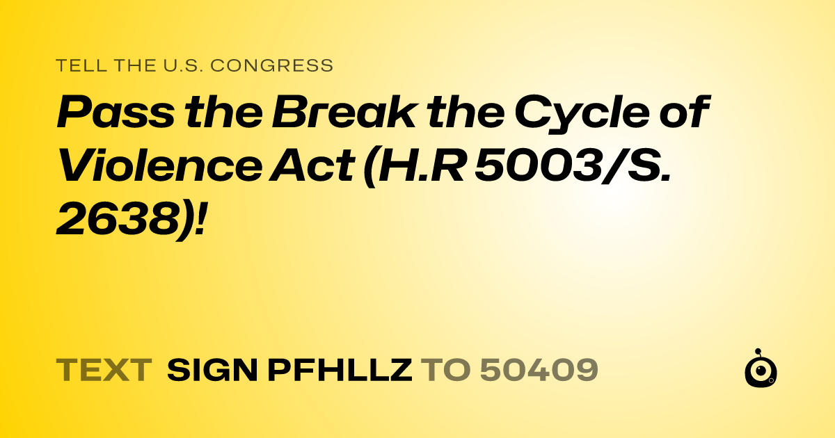 A shareable card that reads "tell the U.S. Congress: Pass the Break the Cycle of Violence Act (H.R 5003/S. 2638)!" followed by "text sign PFHLLZ to 50409"