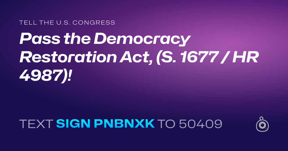 A shareable card that reads "tell the U.S. Congress: Pass the Democracy Restoration Act, (S. 1677 / HR 4987)!" followed by "text sign PNBNXK to 50409"