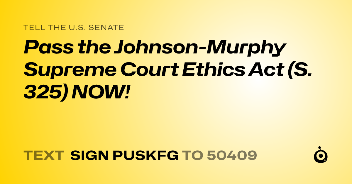A shareable card that reads "tell the U.S. Senate: Pass the Johnson-Murphy Supreme Court Ethics Act (S. 325) NOW!" followed by "text sign PUSKFG to 50409"