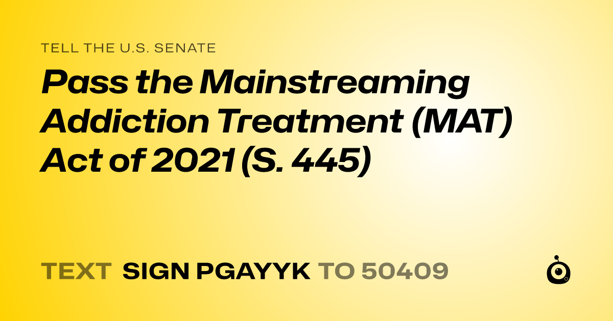 A shareable card that reads "tell the U.S. Senate: Pass the Mainstreaming Addiction Treatment (MAT) Act of 2021 (S. 445)" followed by "text sign PGAYYK to 50409"