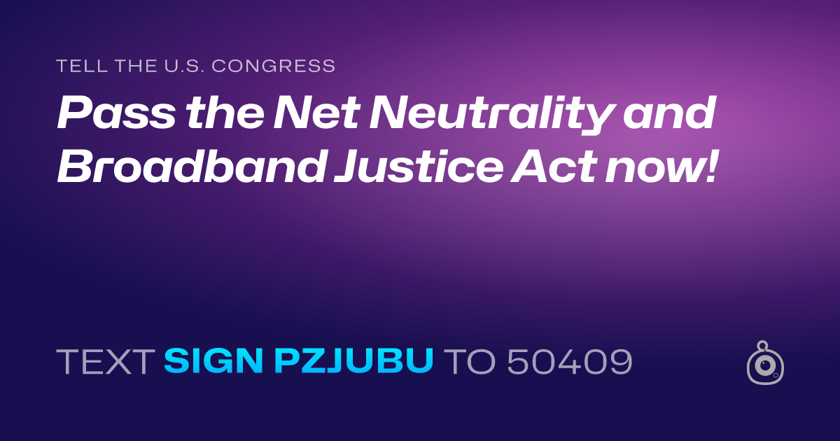 A shareable card that reads "tell the U.S. Congress: Pass the Net Neutrality and Broadband Justice Act now!" followed by "text sign PZJUBU to 50409"