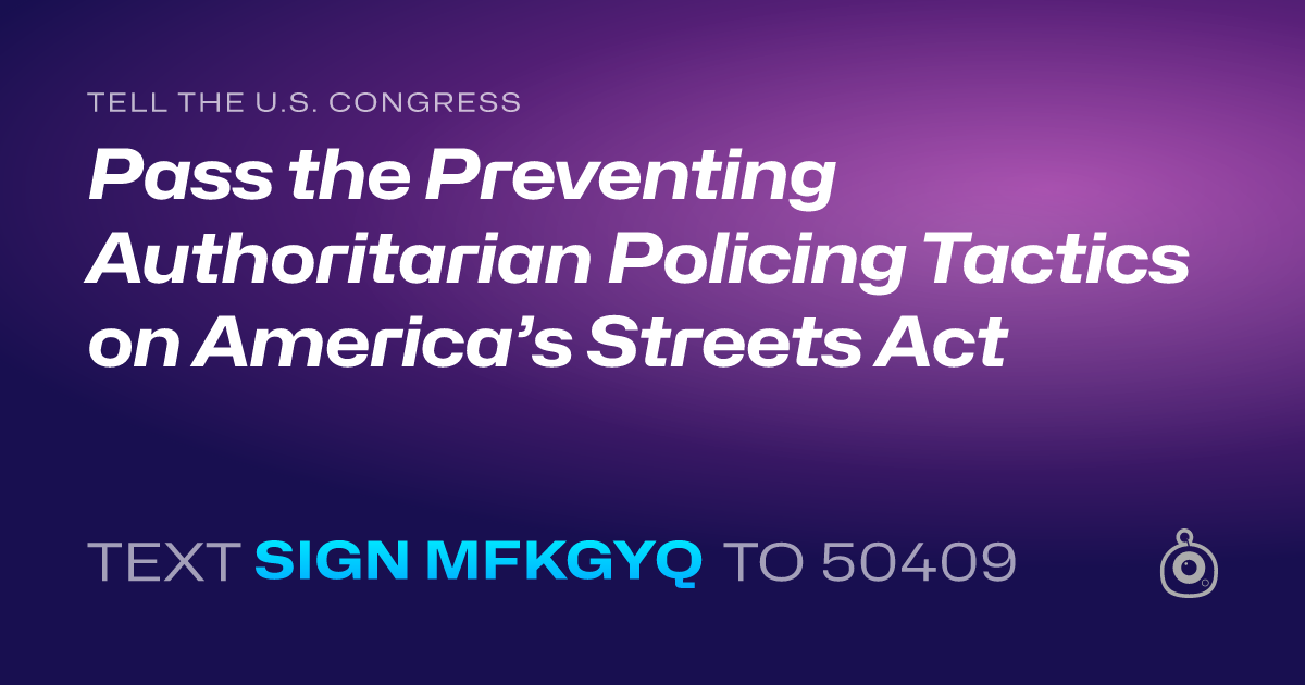 A shareable card that reads "tell the U.S. Congress: Pass the Preventing Authoritarian Policing Tactics on America’s Streets Act" followed by "text sign MFKGYQ to 50409"