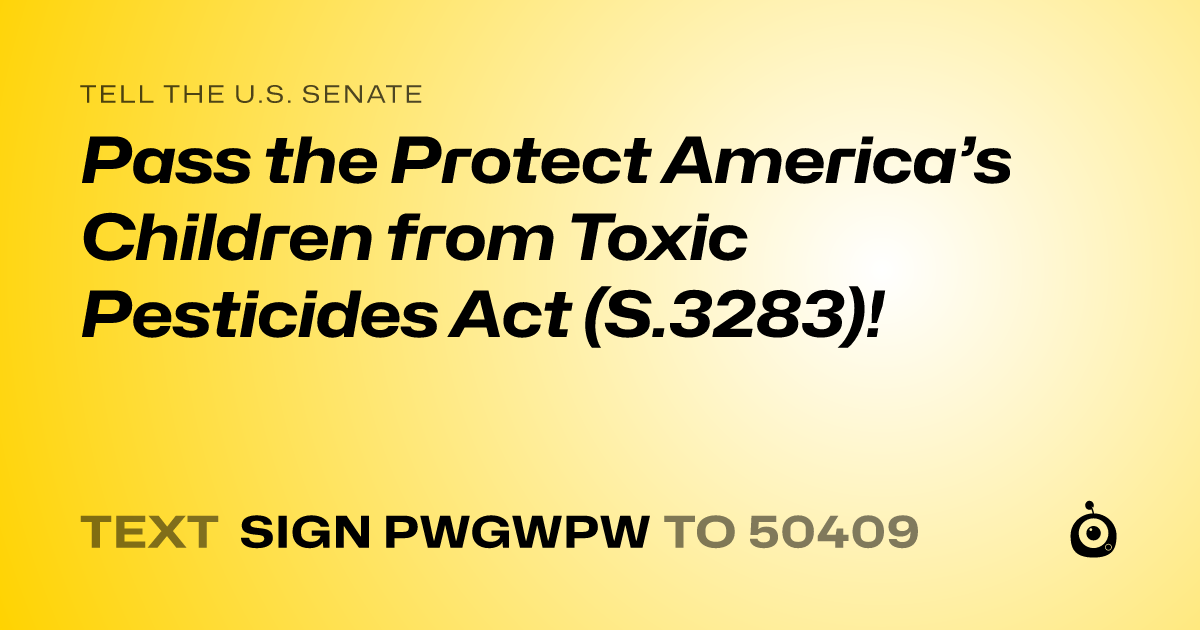 A shareable card that reads "tell the U.S. Senate: Pass the Protect America’s Children from Toxic Pesticides Act (S.3283)!" followed by "text sign PWGWPW to 50409"
