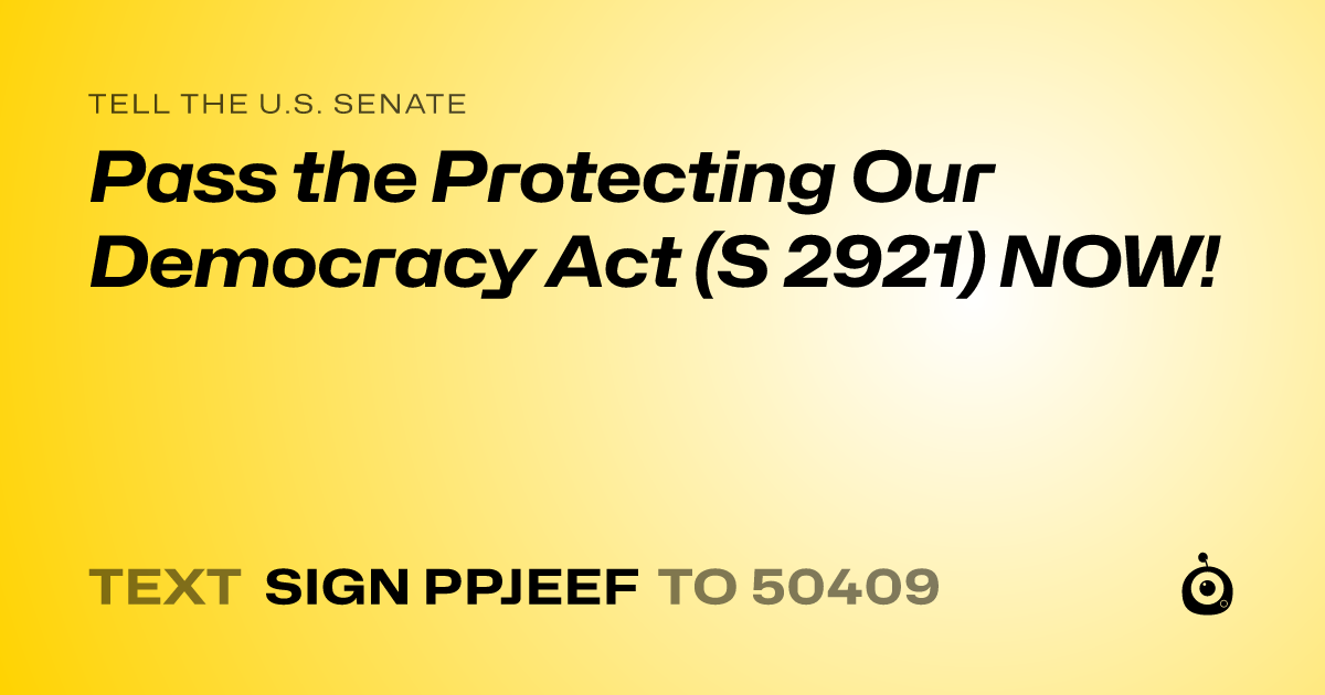 A shareable card that reads "tell the U.S. Senate: Pass the Protecting Our Democracy Act (S 2921) NOW!" followed by "text sign PPJEEF to 50409"