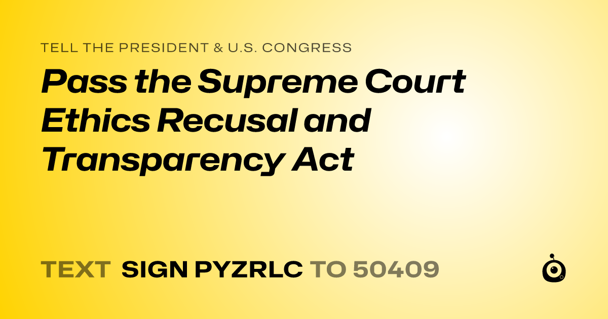 A shareable card that reads "tell the President & U.S. Congress: Pass the Supreme Court Ethics Recusal and Transparency Act" followed by "text sign PYZRLC to 50409"