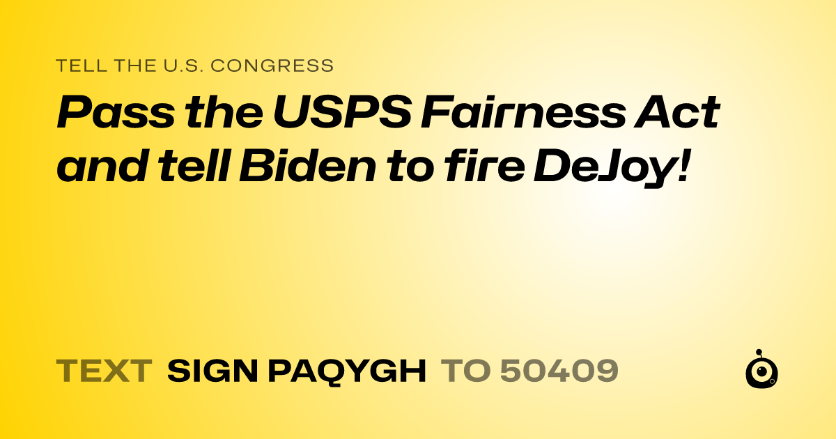 A shareable card that reads "tell the U.S. Congress: Pass the USPS Fairness Act and tell Biden to fire DeJoy!" followed by "text sign PAQYGH to 50409"