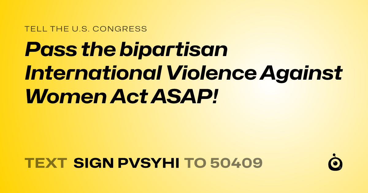 A shareable card that reads "tell the U.S. Congress: Pass the bipartisan International Violence Against Women Act ASAP!" followed by "text sign PVSYHI to 50409"