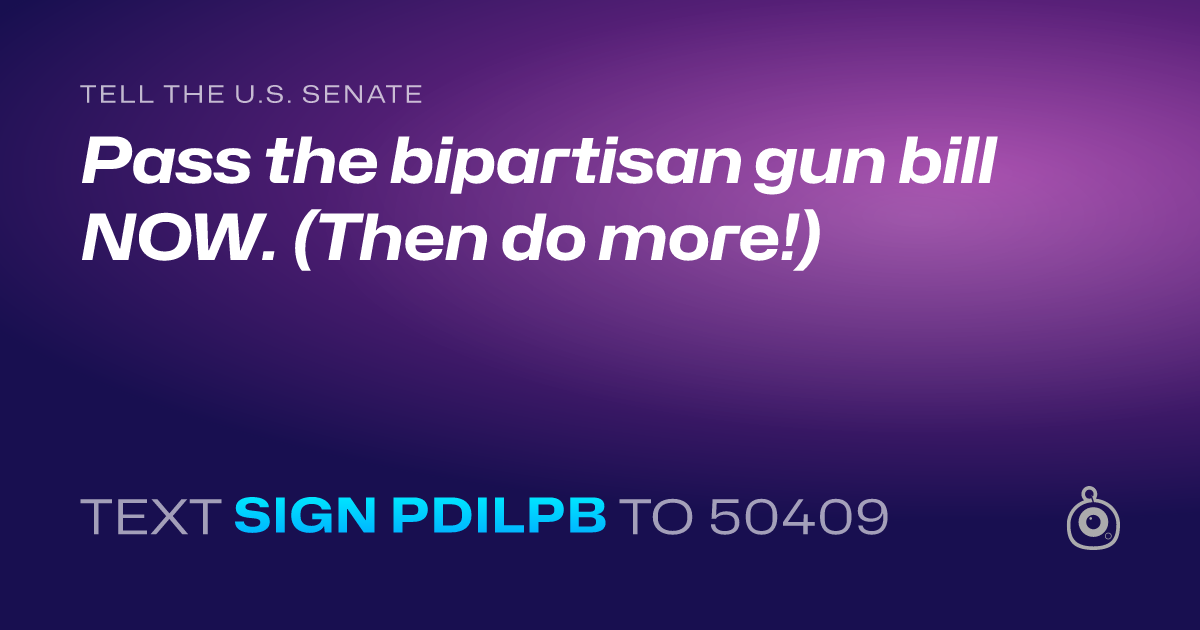 A shareable card that reads "tell the U.S. Senate: Pass the bipartisan gun bill NOW. (Then do more!)" followed by "text sign PDILPB to 50409"