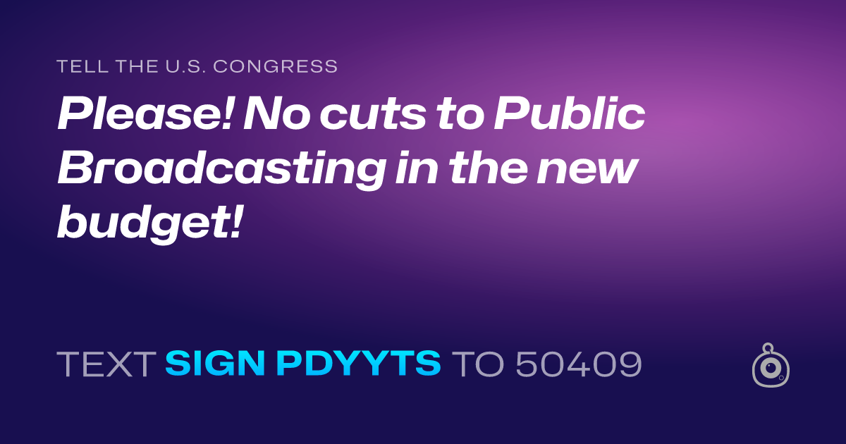 A shareable card that reads "tell the U.S. Congress: Please! No cuts to Public Broadcasting in the new budget!" followed by "text sign PDYYTS to 50409"