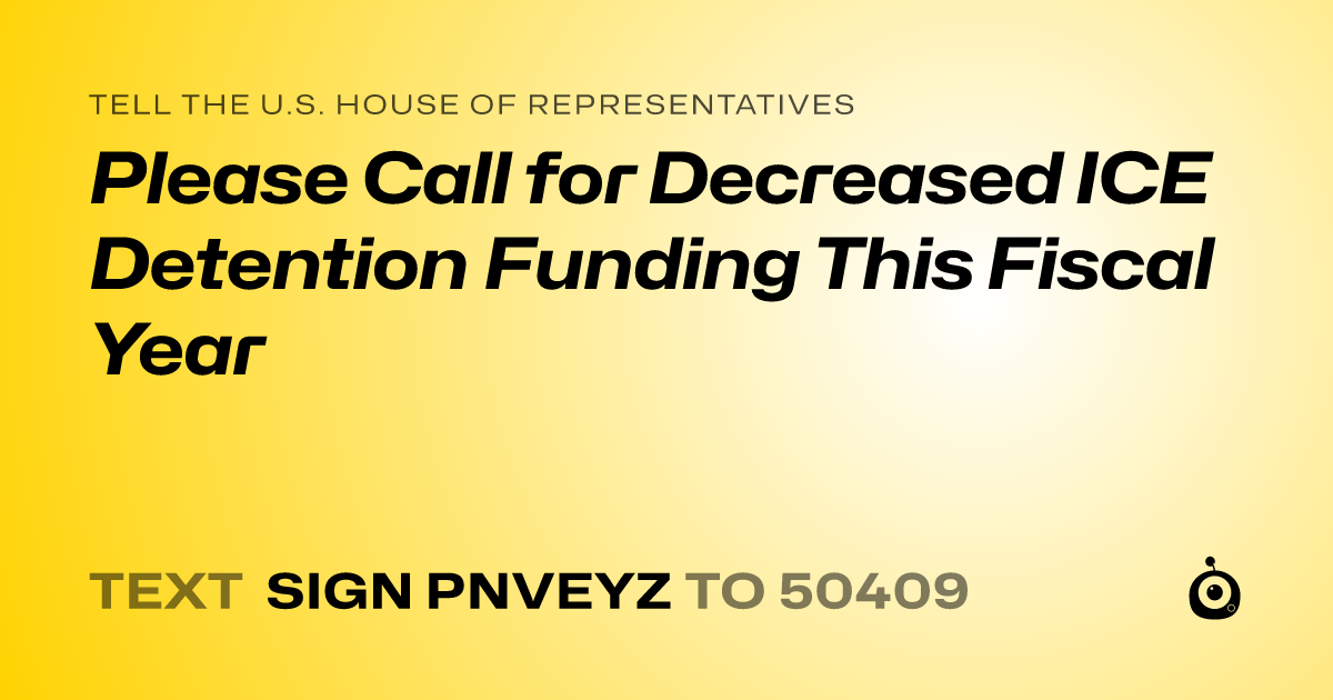 A shareable card that reads "tell the U.S. House of Representatives: Please Call for Decreased ICE Detention Funding This Fiscal Year" followed by "text sign PNVEYZ to 50409"