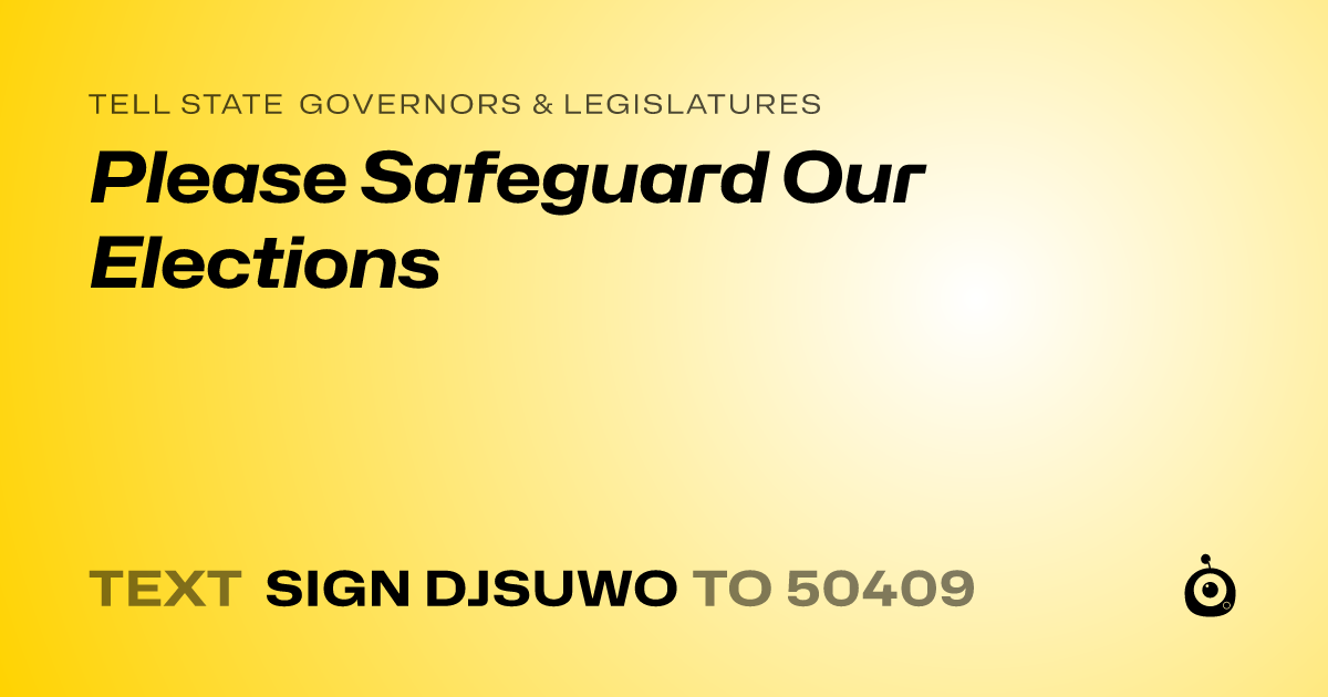 A shareable card that reads "tell State Governors & Legislatures: Please Safeguard Our Elections" followed by "text sign DJSUWO to 50409"