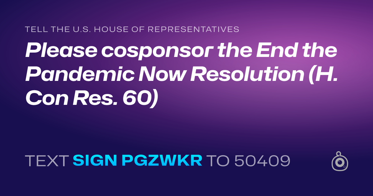 A shareable card that reads "tell the U.S. House of Representatives: Please cosponsor the End the Pandemic Now Resolution (H. Con Res. 60)" followed by "text sign PGZWKR to 50409"
