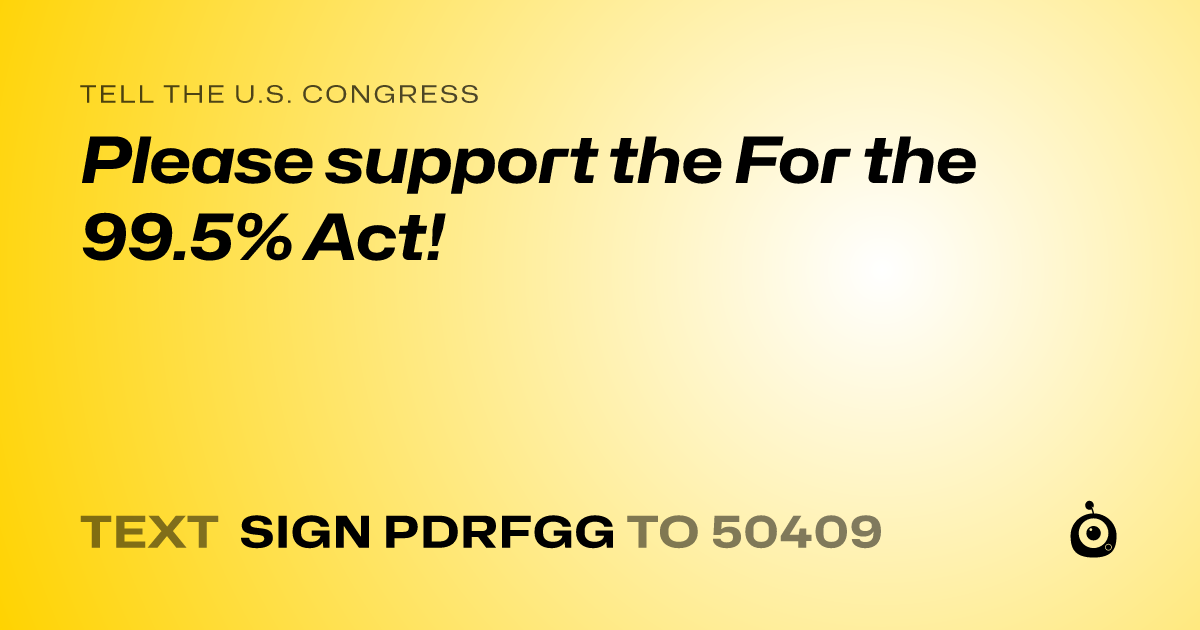 A shareable card that reads "tell the U.S. Congress: Please support the For the 99.5% Act!" followed by "text sign PDRFGG to 50409"