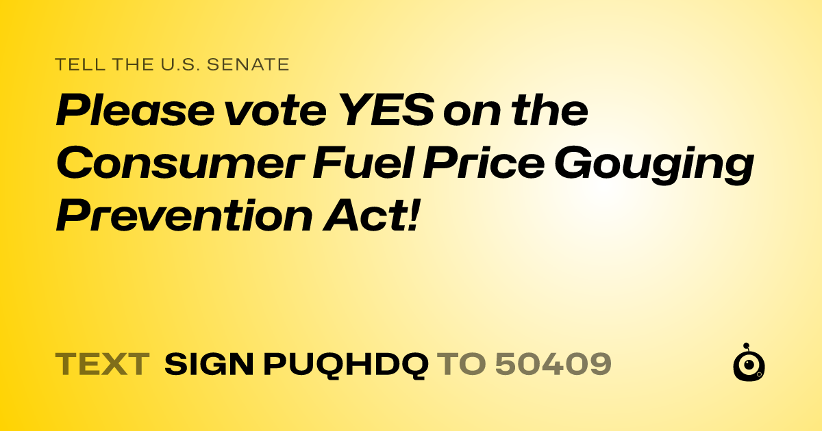 A shareable card that reads "tell the U.S. Senate: Please vote YES on the Consumer Fuel Price Gouging Prevention Act!" followed by "text sign PUQHDQ to 50409"