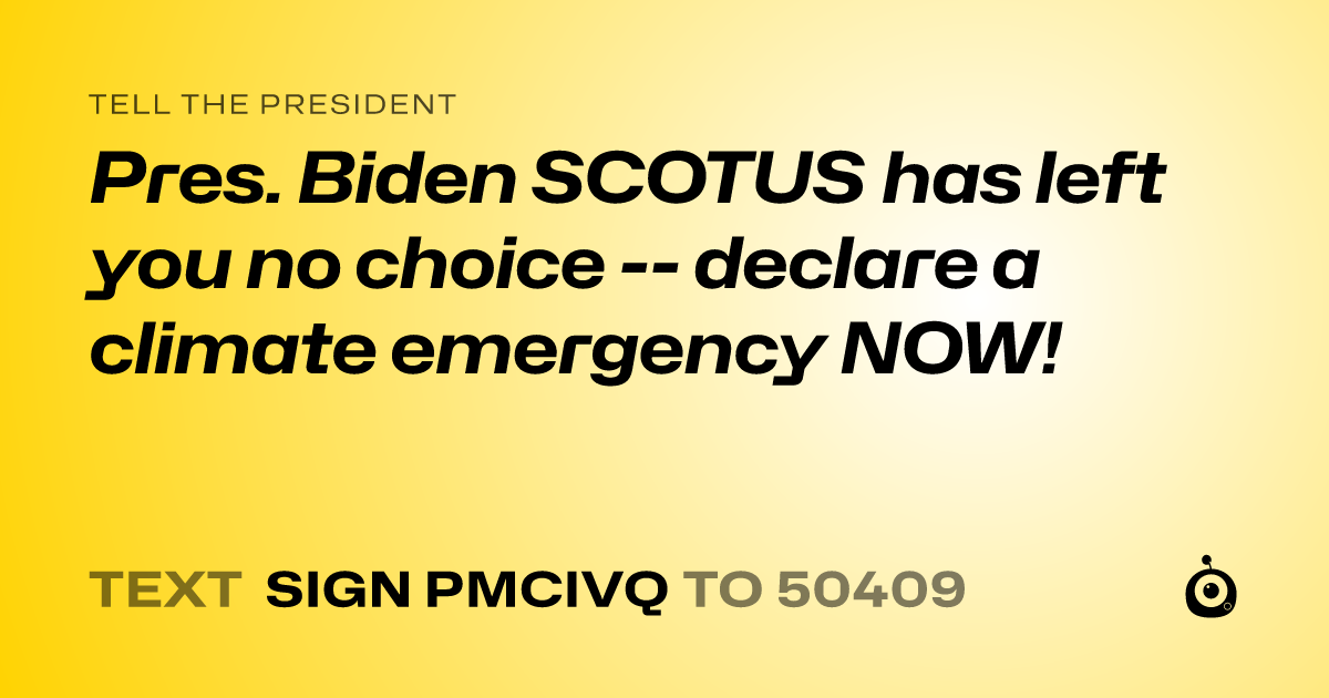 A shareable card that reads "tell the President: Pres. Biden SCOTUS has left you no choice -- declare a climate emergency NOW!" followed by "text sign PMCIVQ to 50409"