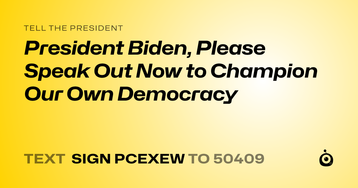 A shareable card that reads "tell the President: President Biden, Please Speak Out Now to Champion Our Own Democracy" followed by "text sign PCEXEW to 50409"