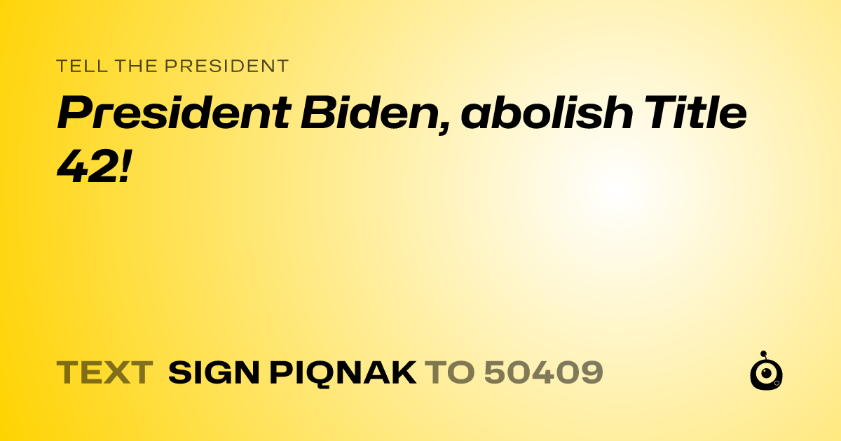A shareable card that reads "tell the President: President Biden, abolish Title 42!" followed by "text sign PIQNAK to 50409"