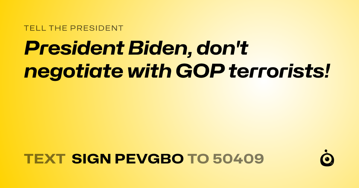 A shareable card that reads "tell the President: President Biden, don't negotiate with GOP terrorists!" followed by "text sign PEVGBO to 50409"