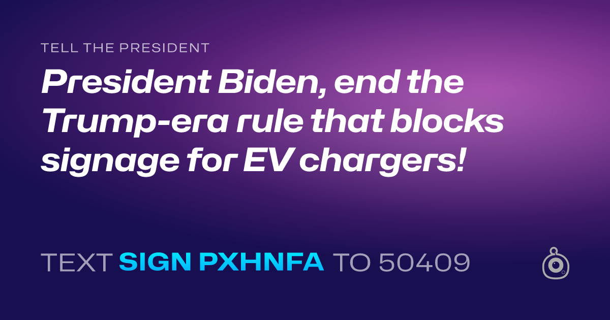 A shareable card that reads "tell the President: President Biden, end the Trump-era rule that blocks signage for EV chargers!" followed by "text sign PXHNFA to 50409"