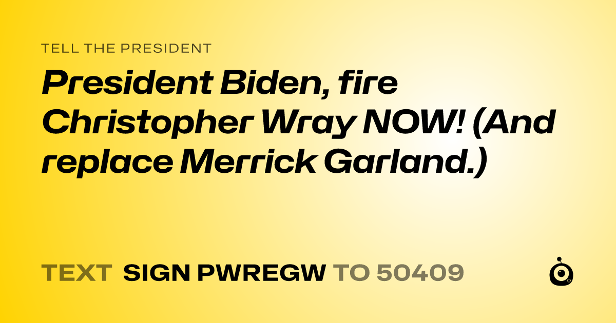 A shareable card that reads "tell the President: President Biden, fire Christopher Wray NOW! (And replace Merrick Garland.)" followed by "text sign PWREGW to 50409"