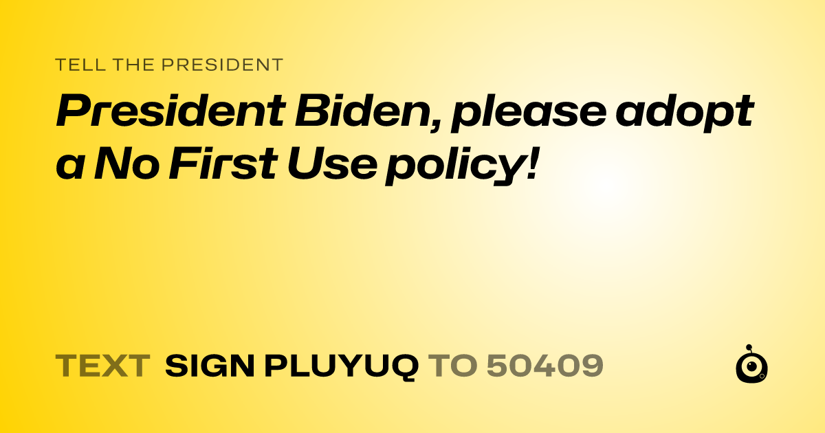 A shareable card that reads "tell the President: President Biden, please adopt a No First Use policy!" followed by "text sign PLUYUQ to 50409"