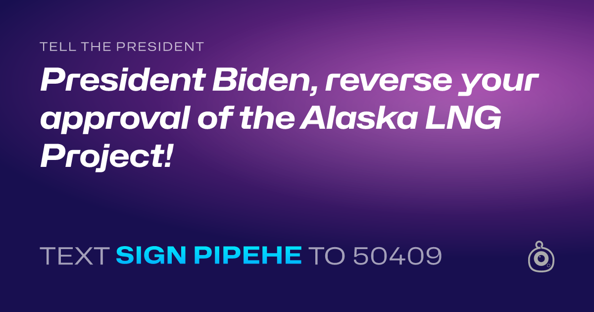 A shareable card that reads "tell the President: President Biden, reverse your approval of the Alaska LNG Project!" followed by "text sign PIPEHE to 50409"