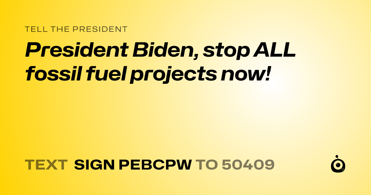 A shareable card that reads "tell the President: President Biden, stop ALL fossil fuel projects now!" followed by "text sign PEBCPW to 50409"