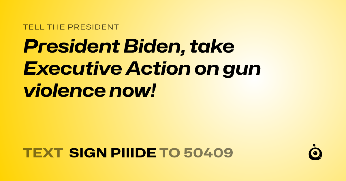 A shareable card that reads "tell the President: President Biden, take Executive Action on gun violence now!" followed by "text sign PIIIDE to 50409"