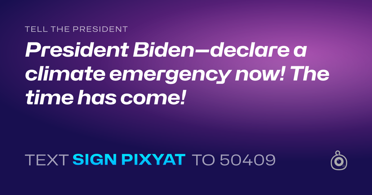 A shareable card that reads "tell the President: President Biden—declare a climate emergency now! The time has come!" followed by "text sign PIXYAT to 50409"