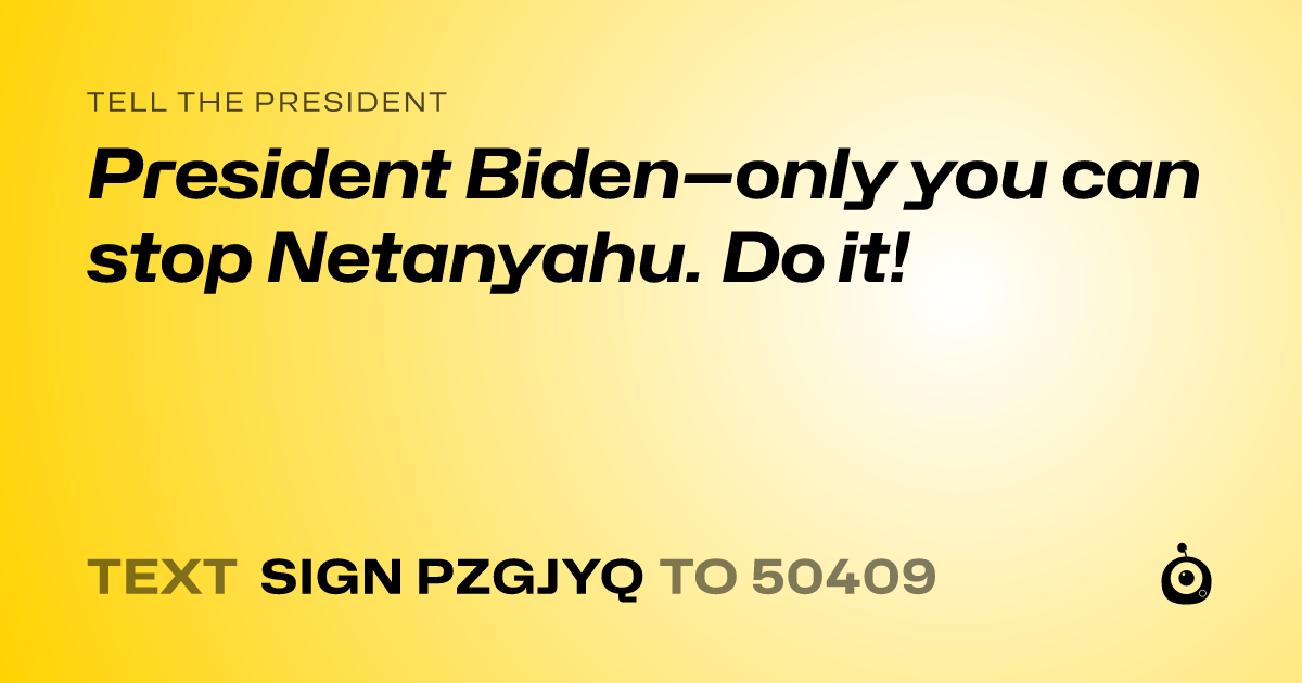 A shareable card that reads "tell the President: President Biden—only you can stop Netanyahu. Do it!" followed by "text sign PZGJYQ to 50409"
