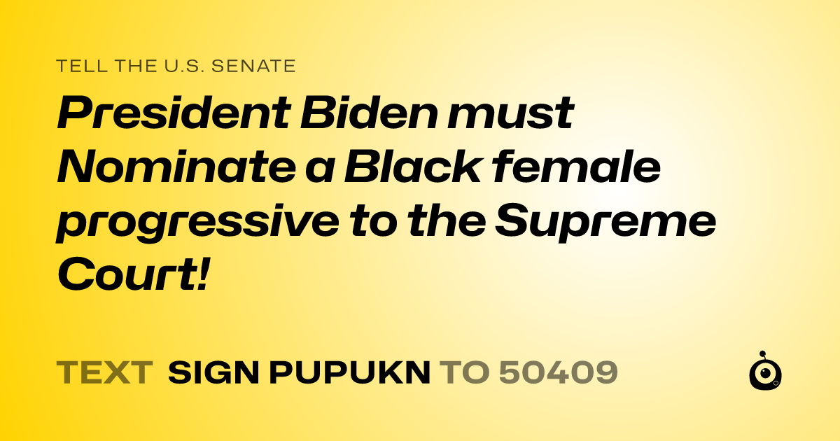 A shareable card that reads "tell the U.S. Senate: President Biden must Nominate a Black female progressive to the Supreme Court!" followed by "text sign PUPUKN to 50409"