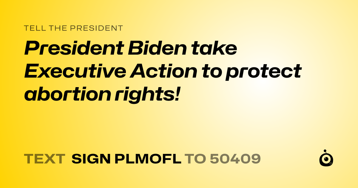 A shareable card that reads "tell the President: President Biden take Executive Action to protect abortion rights!" followed by "text sign PLMOFL to 50409"