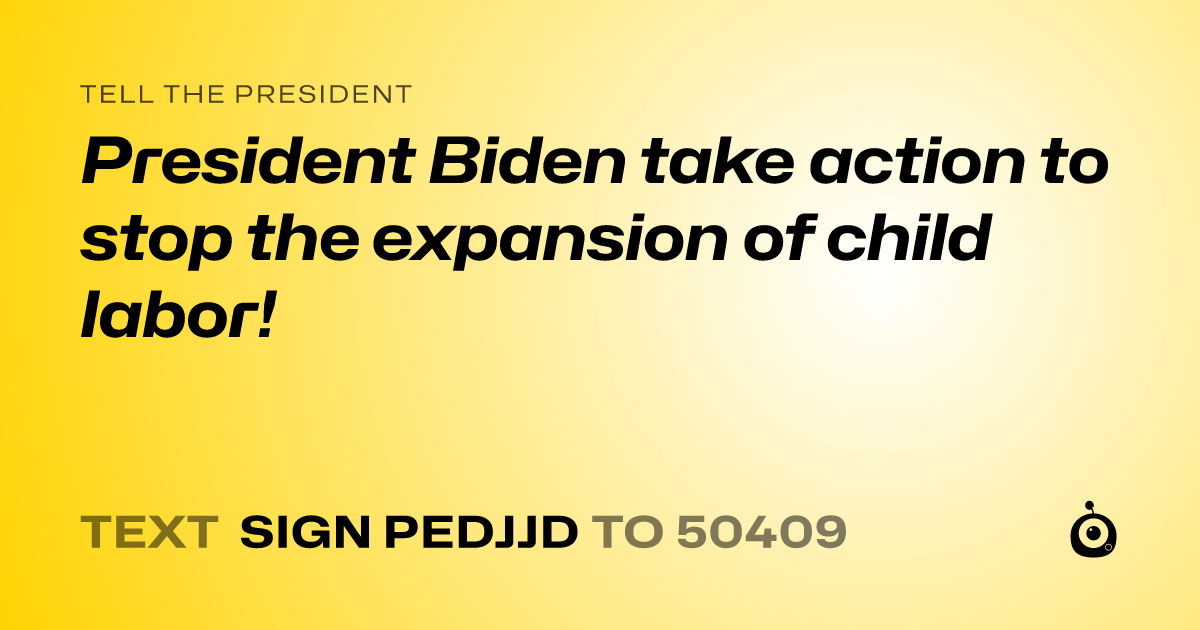 A shareable card that reads "tell the President: President Biden take action to stop the expansion of child labor!" followed by "text sign PEDJJD to 50409"