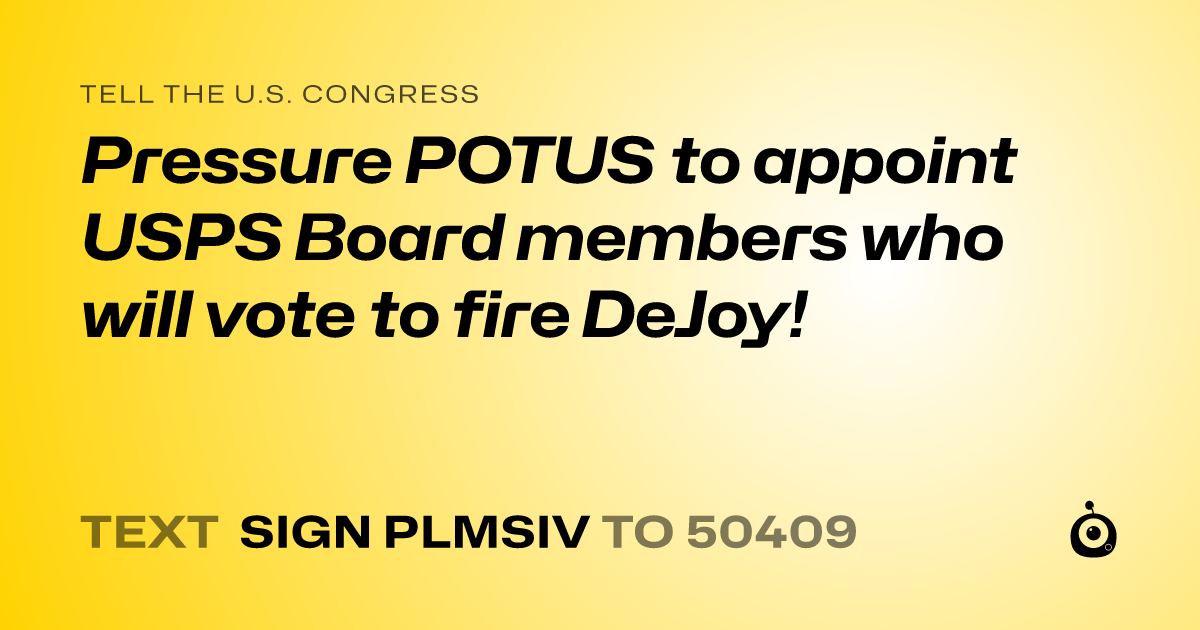 A shareable card that reads "tell the U.S. Congress: Pressure POTUS to appoint USPS Board members who will vote to fire DeJoy!" followed by "text sign PLMSIV to 50409"