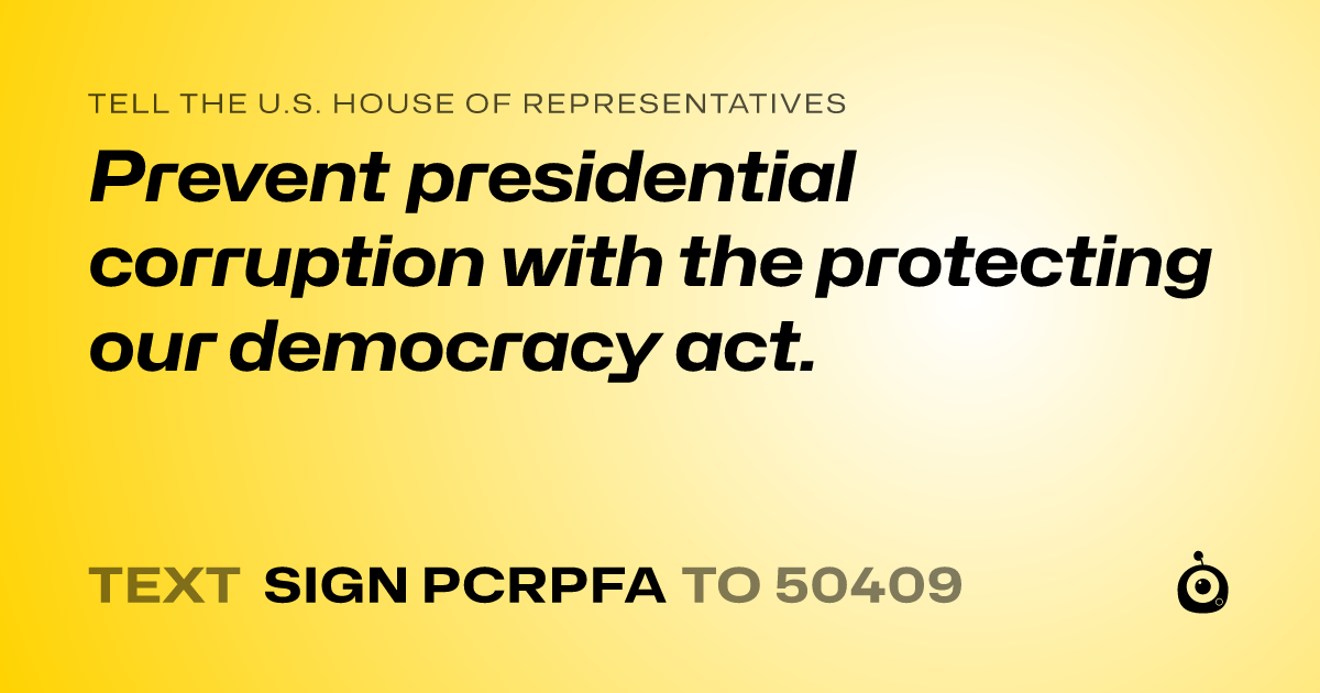 A shareable card that reads "tell the U.S. House of Representatives: Prevent presidential corruption with the protecting our democracy act." followed by "text sign PCRPFA to 50409"