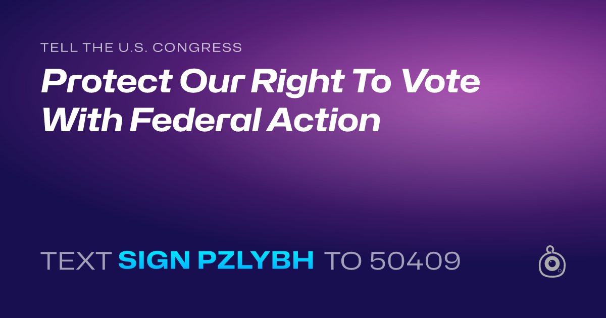 A shareable card that reads "tell the U.S. Congress: Protect Our Right To Vote With Federal Action" followed by "text sign PZLYBH to 50409"