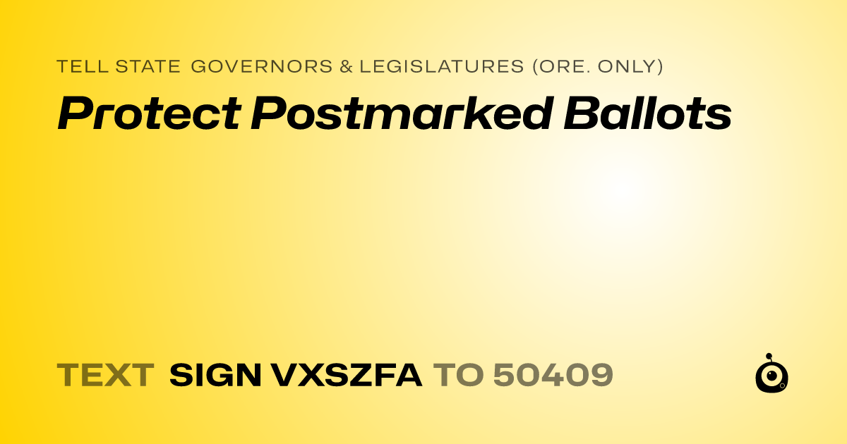 A shareable card that reads "tell State Governors & Legislatures (Ore. only): Protect Postmarked Ballots" followed by "text sign VXSZFA to 50409"
