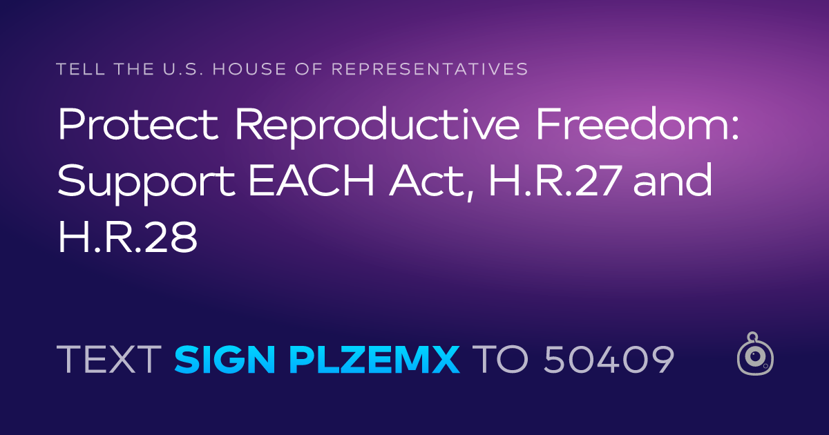 A shareable card that reads "tell the U.S. House of Representatives: Protect Reproductive Freedom: Support EACH Act, H.R.27 and H.R.28" followed by "text sign PLZEMX to 50409"