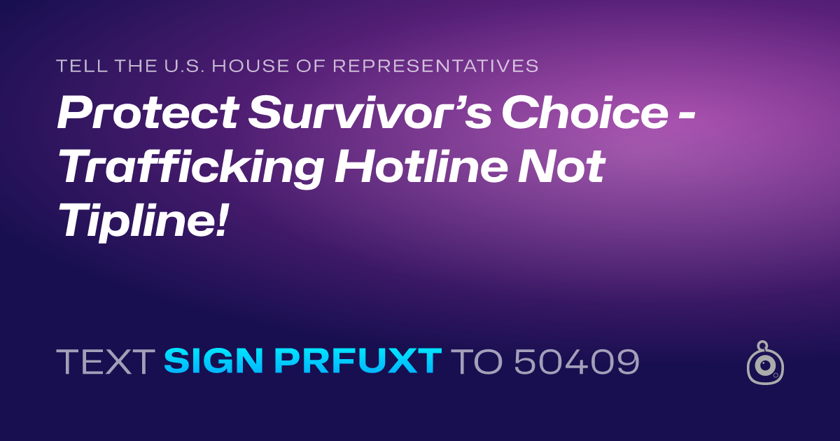 A shareable card that reads "tell the U.S. House of Representatives: Protect Survivor’s Choice - Trafficking Hotline Not Tipline!" followed by "text sign PRFUXT to 50409"