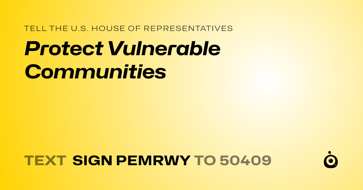 A shareable card that reads "tell the U.S. House of Representatives: Protect Vulnerable Communities" followed by "text sign PEMRWY to 50409"