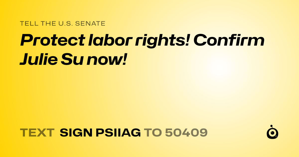 A shareable card that reads "tell the U.S. Senate: Protect labor rights! Confirm Julie Su now!" followed by "text sign PSIIAG to 50409"