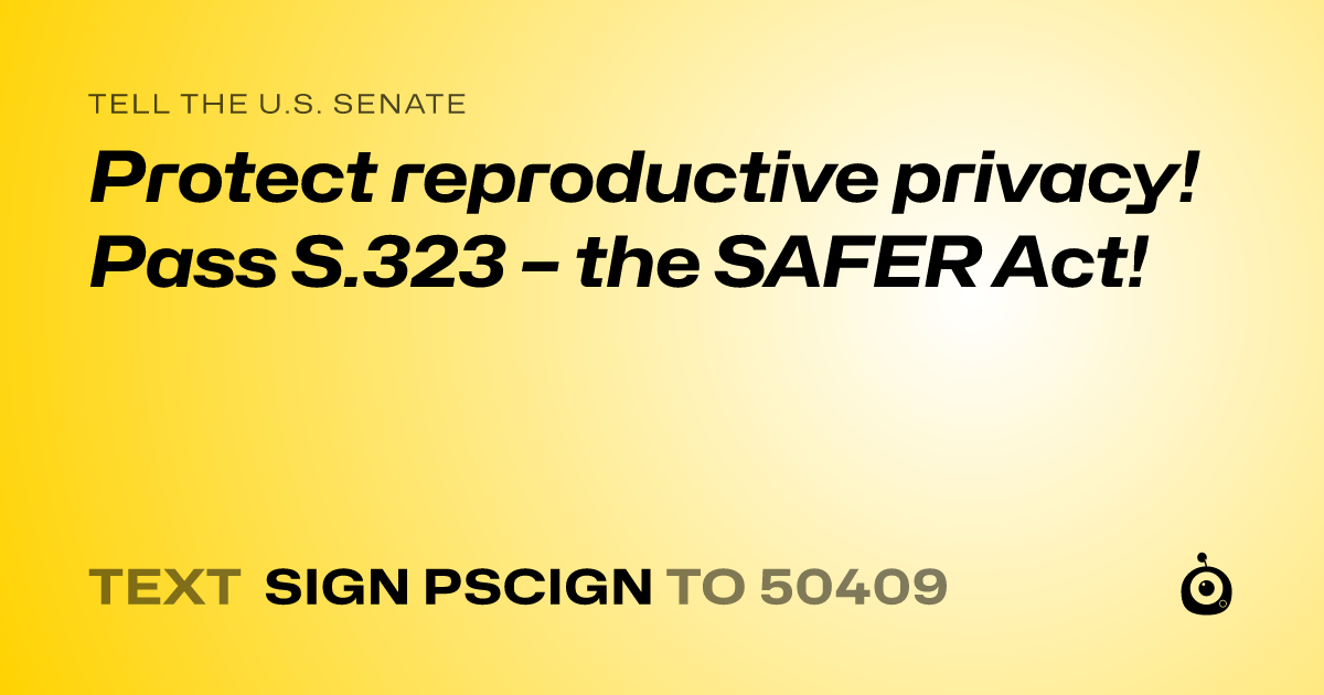 A shareable card that reads "tell the U.S. Senate: Protect reproductive privacy! Pass S.323 – the SAFER Act!" followed by "text sign PSCIGN to 50409"