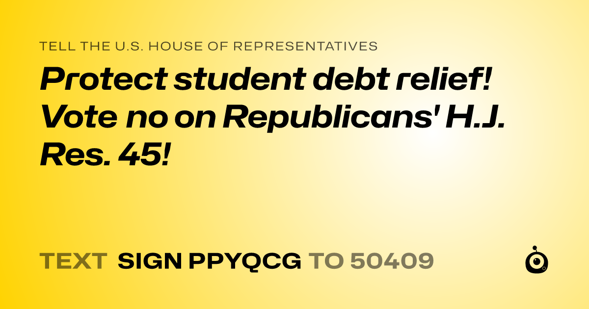 A shareable card that reads "tell the U.S. House of Representatives: Protect student debt relief! Vote no on Republicans'  H.J. Res. 45!" followed by "text sign PPYQCG to 50409"