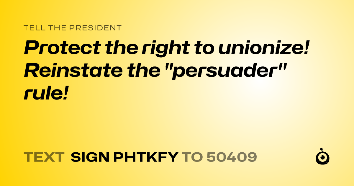 A shareable card that reads "tell the President: Protect the right to unionize! Reinstate the "persuader" rule!" followed by "text sign PHTKFY to 50409"