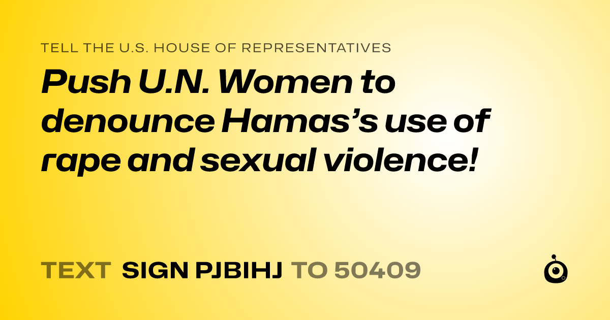 A shareable card that reads "tell the U.S. House of Representatives: Push U.N. Women to denounce Hamas’s use of rape and sexual violence!" followed by "text sign PJBIHJ to 50409"