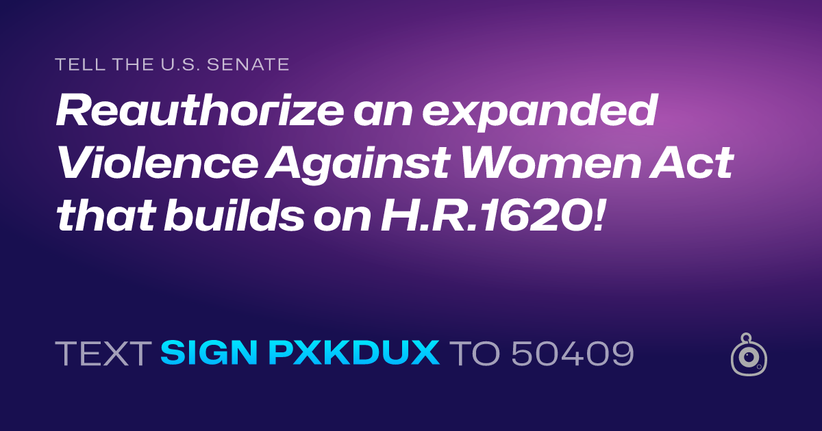 A shareable card that reads "tell the U.S. Senate: Reauthorize an expanded Violence Against Women Act that builds on H.R.1620!" followed by "text sign PXKDUX to 50409"