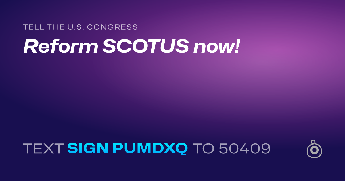 A shareable card that reads "tell the U.S. Congress: Reform SCOTUS now!" followed by "text sign PUMDXQ to 50409"