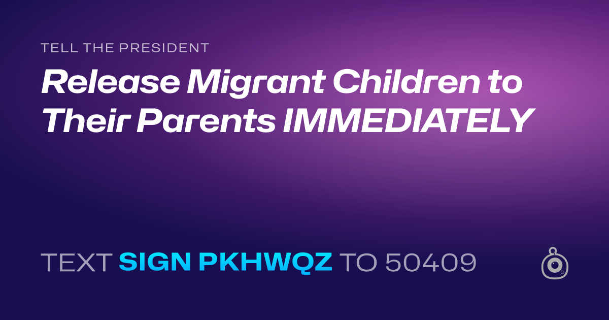 A shareable card that reads "tell the President: Release Migrant Children to Their Parents IMMEDIATELY" followed by "text sign PKHWQZ to 50409"