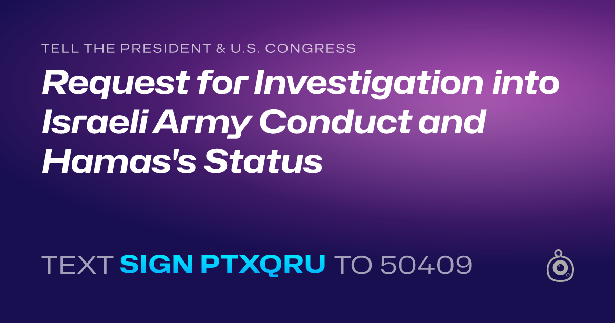 A shareable card that reads "tell the President & U.S. Congress: Request for Investigation into Israeli Army Conduct and Hamas's Status" followed by "text sign PTXQRU to 50409"