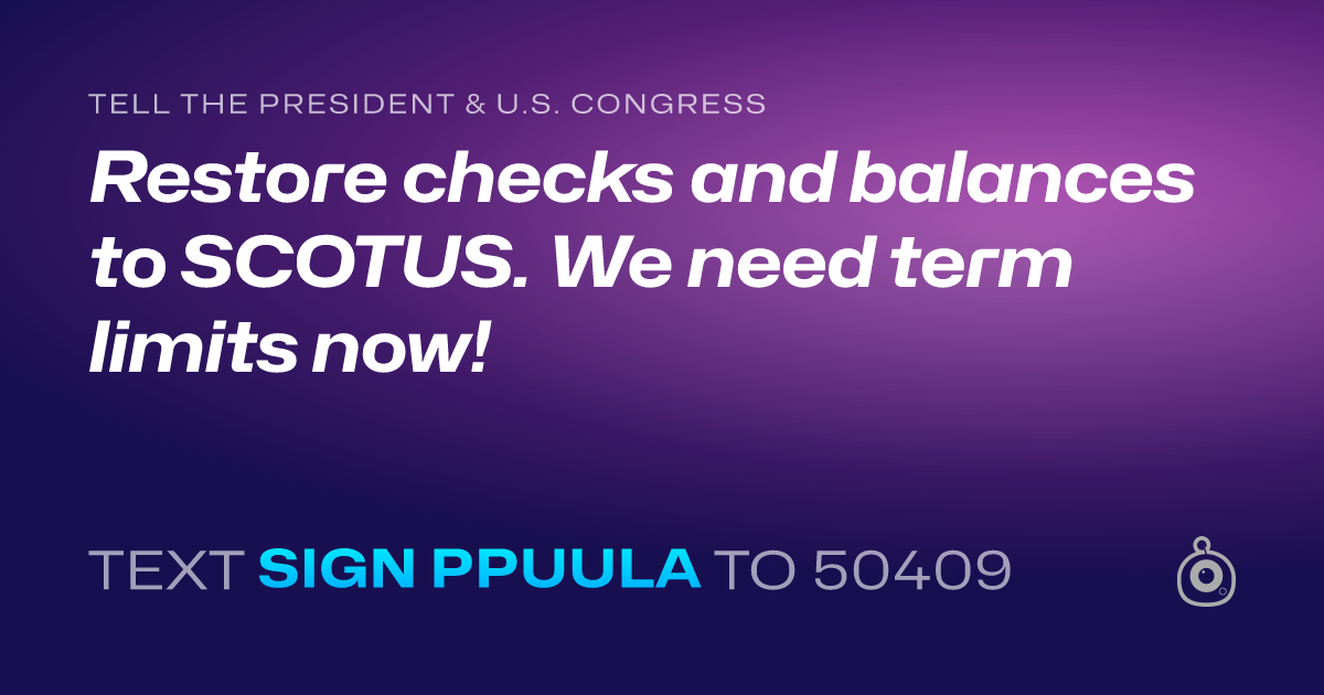 A shareable card that reads "tell the President & U.S. Congress: Restore checks and balances to SCOTUS. We need term limits now!" followed by "text sign PPUULA to 50409"